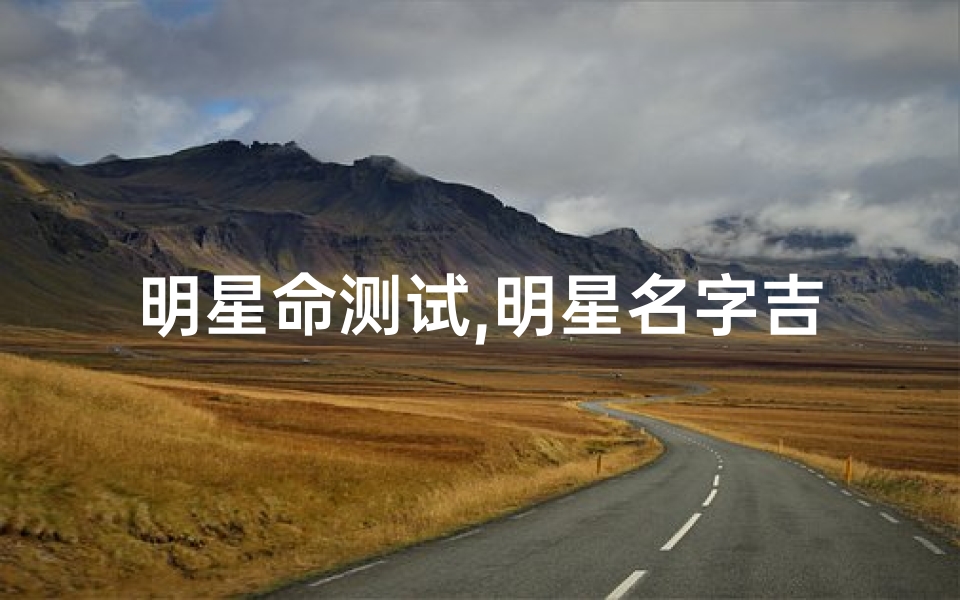 明星命测试,明星名字吉凶测试:揭秘命运密码,运势大揭秘