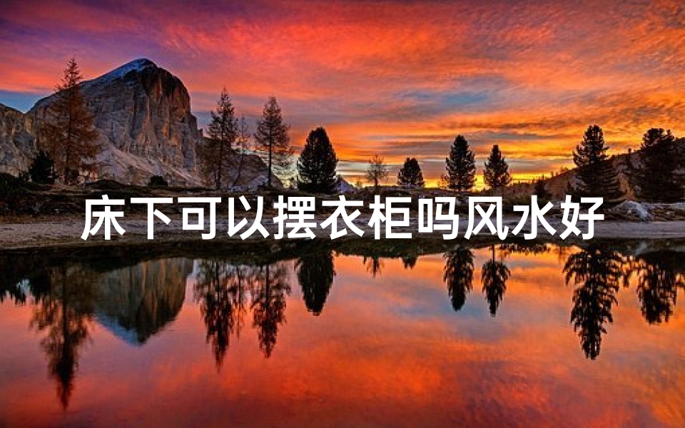 床下可以摆衣柜吗风水好吗,床下摆放衣柜风水解析:宜还是不宜?