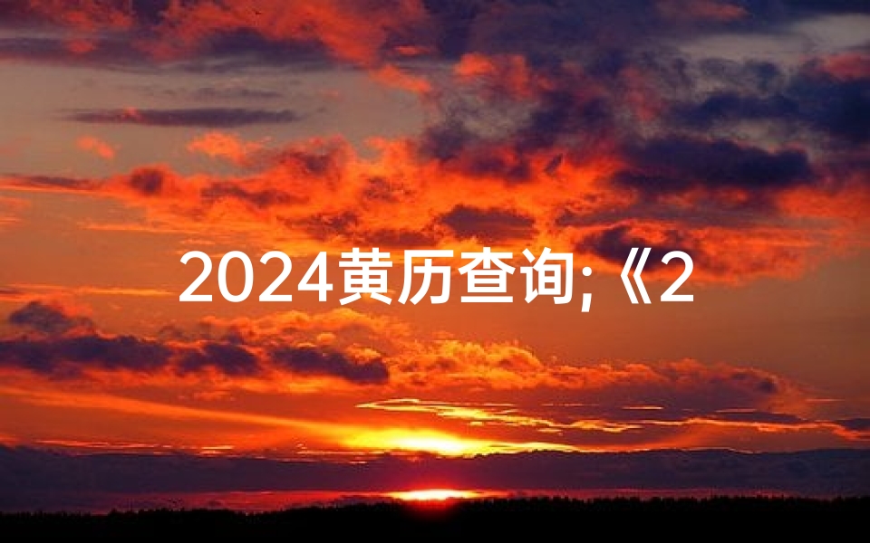 2024黄历查询;《2024年黄道吉日详查手册,全年吉日一网打尽》-优贝算卦网
