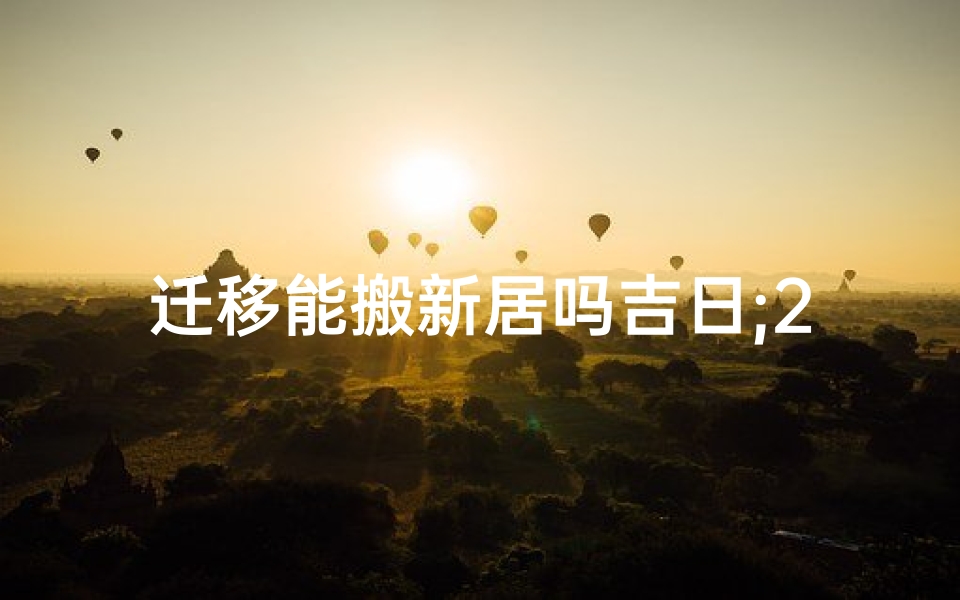 迁移能搬新居吗吉日;2020年最佳的迁移吉日一览表