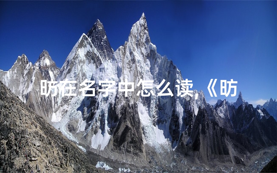 昉在名字中怎么读,《昉字起名吉凶揭秘:取名之道,避凶趋吉指南》