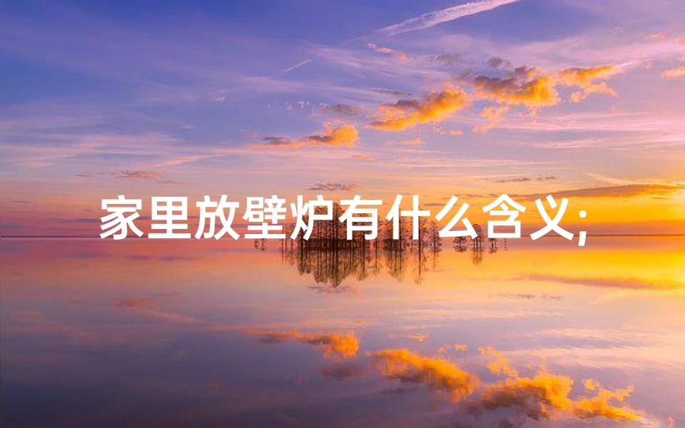 家里放壁炉有什么含义;家里能烧壁炉?风水解析揭秘