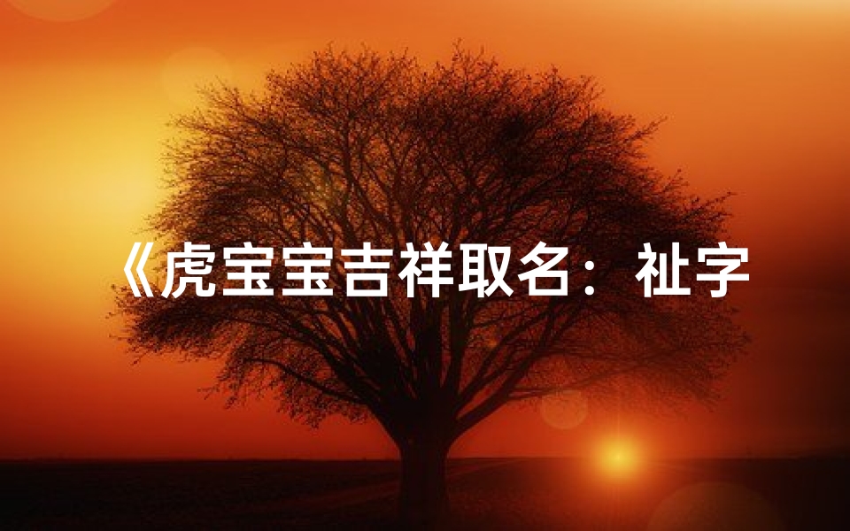 《虎宝宝吉祥取名:祉字彰显女宝宝灵动魅力》