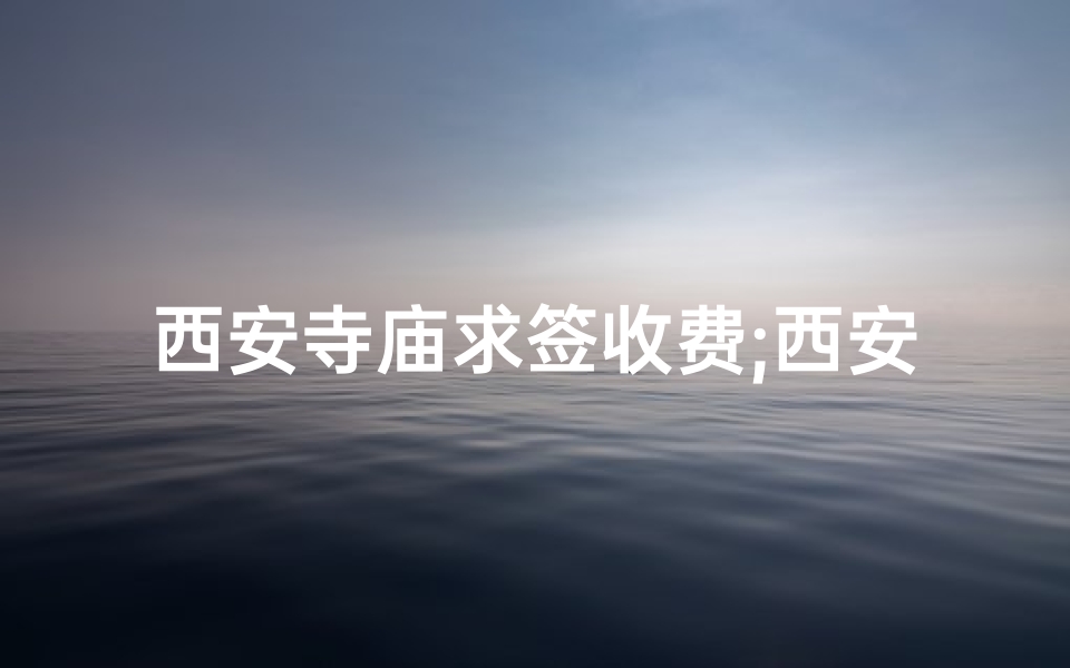 西安寺庙求签收费;西安寺庙求签收费引争议,一签竟高达百元