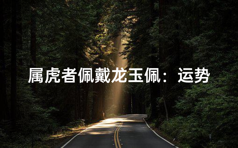 属虎者佩戴龙玉佩:运势相生还是相克?