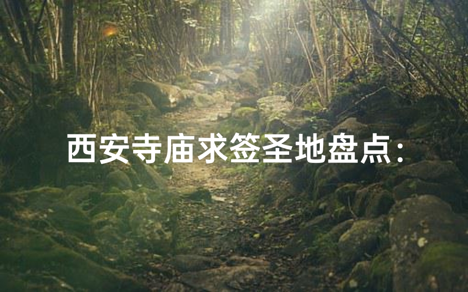 西安寺庙求签圣地盘点:灵验签文在哪里?