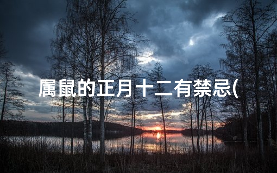 属鼠的正月十二有禁忌(属鼠正月十二禁忌多,今日行事需谨慎)
