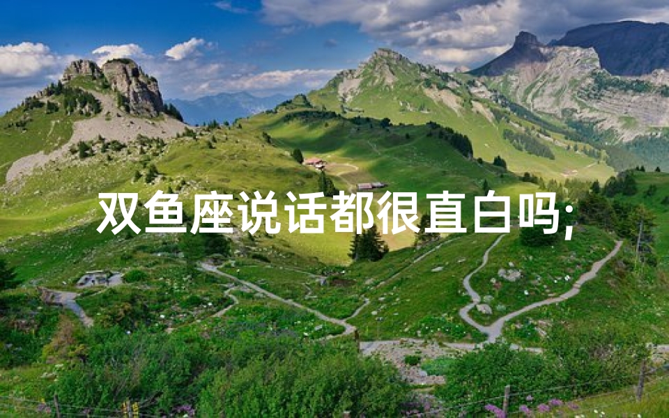 双鱼座说话都很直白吗;双鱼座直白说话的秘密