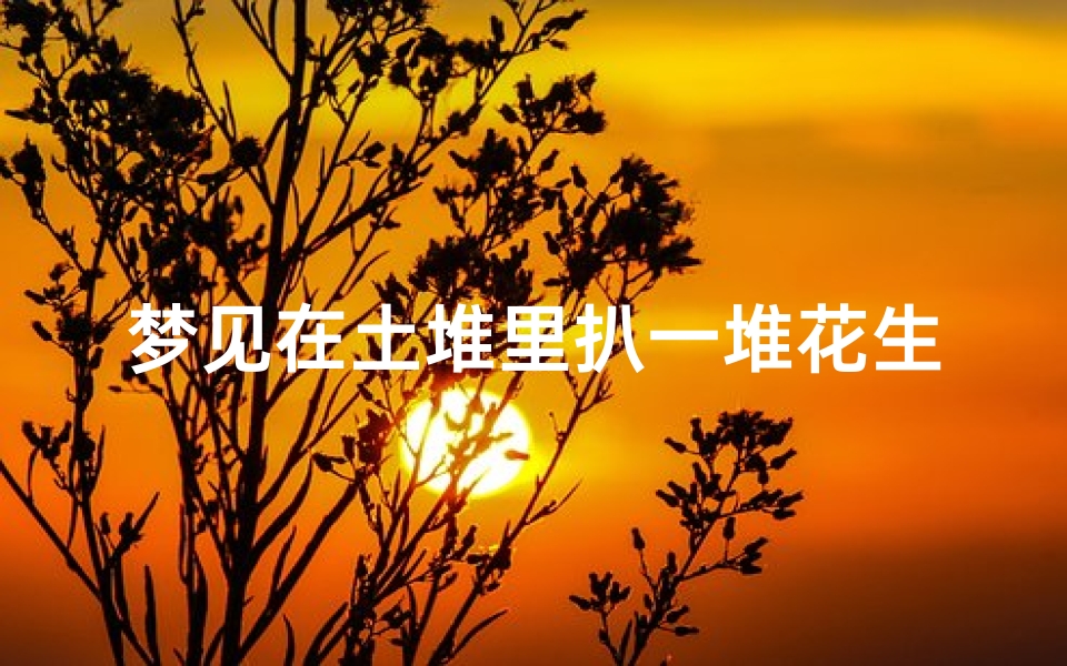 梦见在土堆里扒一堆花生-梦见土堆里刨出来花生