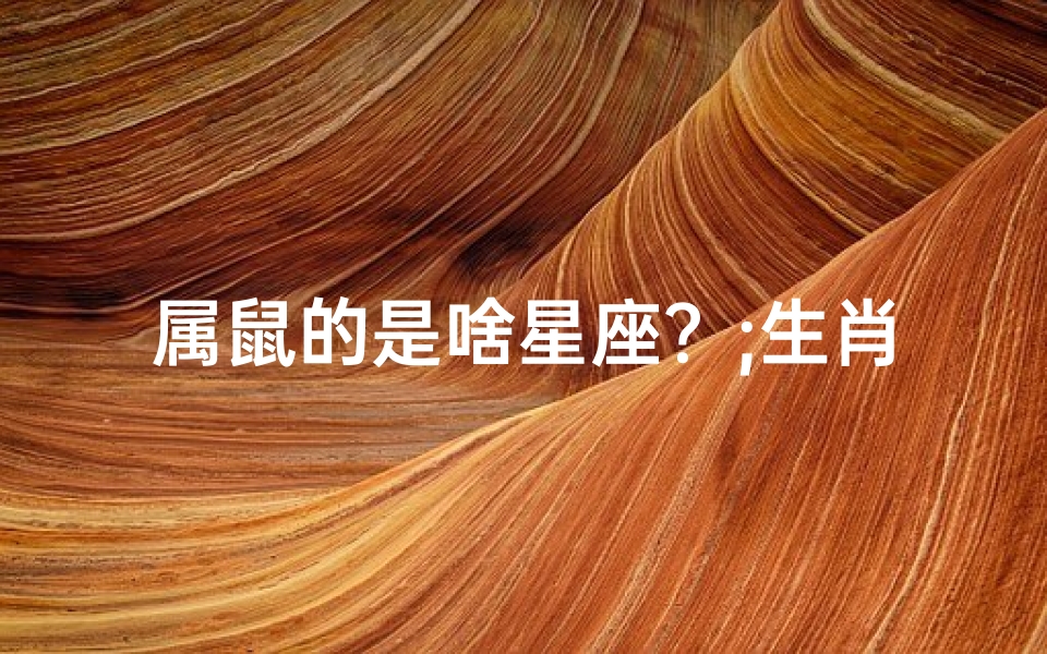 属鼠的是啥星座?;生肖鼠守护星君揭秘:揭秘生肖鼠的神秘守护者