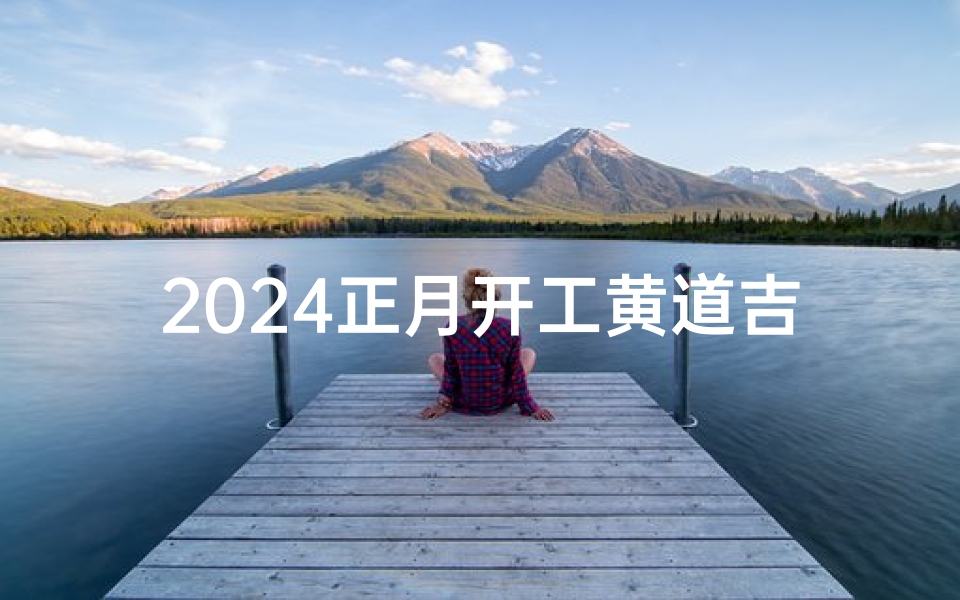 2024正月开工黄道吉日;2024正月开工吉日:迎祥纳福,开工大吉
