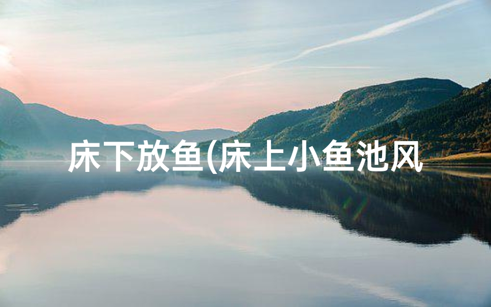 床下放鱼(床上小鱼池风水讲究:打造家居风水宝地)