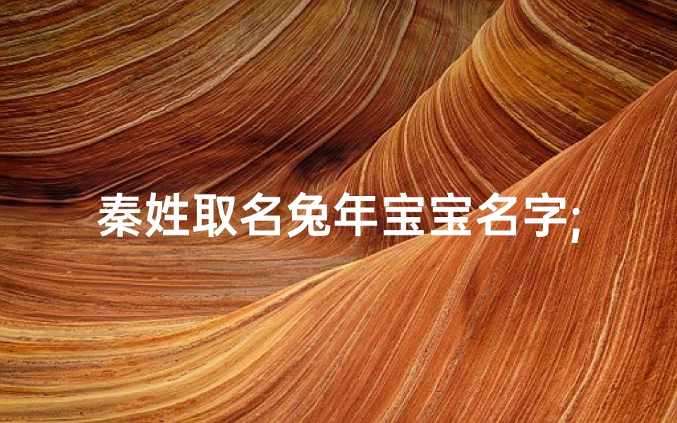 秦姓取名兔年宝宝名字;《秦姓兔年宝宝,寓意吉祥的名字推荐》