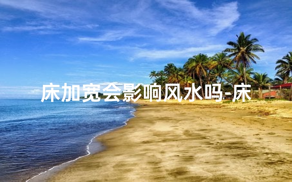 床加宽会影响风水吗-床加宽会影响风水吗为什么-优贝算卦网