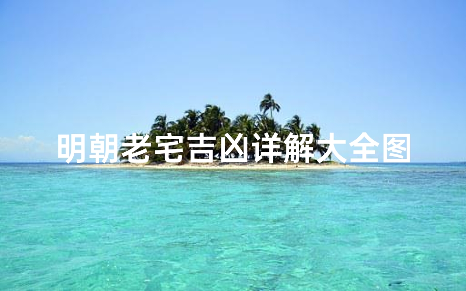 明朝老宅吉凶详解大全图;《明朝老宅吉凶揭秘:详尽大全解读》