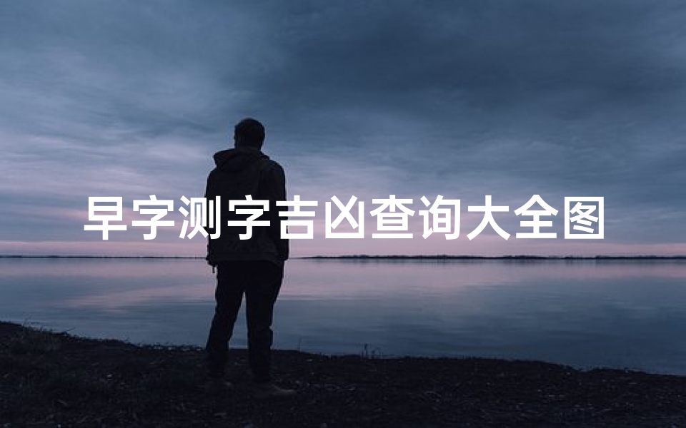 早字测字吉凶查询大全图片,《早字测字吉凶查询大全:揭秘每日运势吉祥秘籍》