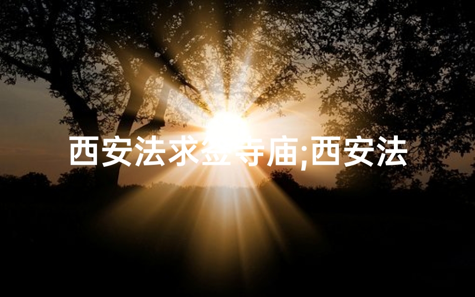 西安法求签寺庙;西安法求签寺庙:揭秘千年祈福秘境