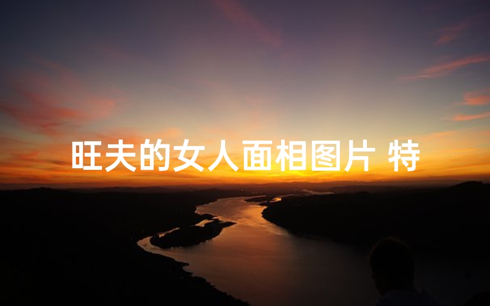 旺夫的女人面相图片 特征—《旺夫面相吉凶速测图,揭秘你的运势密码》