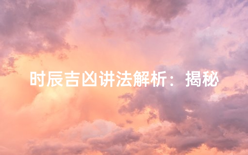 时辰吉凶讲法解析:揭秘十二时辰吉凶奥秘