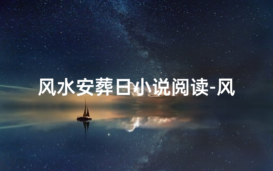 风水安葬日小说阅读-风水宝地黄道吉日查询,安葬吉时选好日