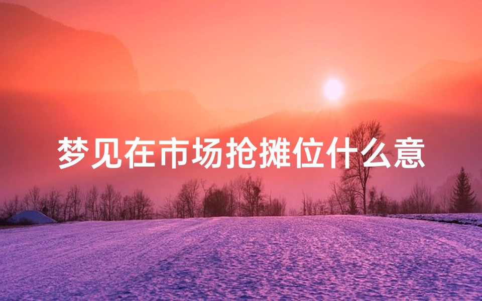 梦见在市场抢摊位什么意思-梦见在市场抢摊位什么意思啊