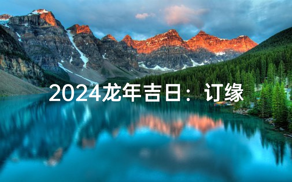 2024龙年吉日:订缘良辰,喜结良缘黄道吉日