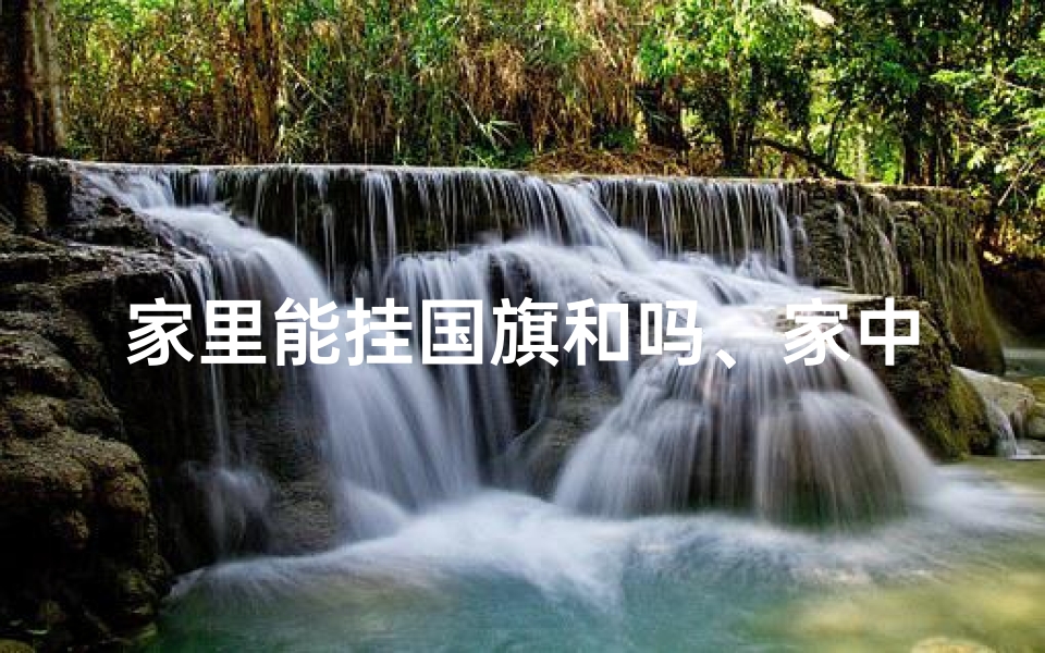 家里能挂国旗和吗、家中挂国旗风水宜忌揭秘