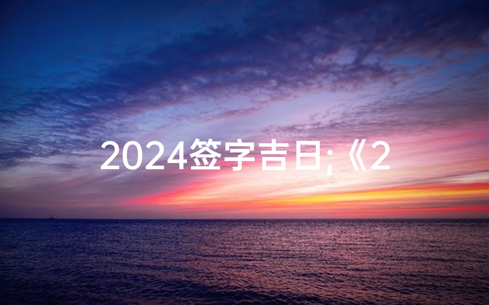 2024签字吉日;《2024年签字吉日:把握良辰,成就辉煌时刻》