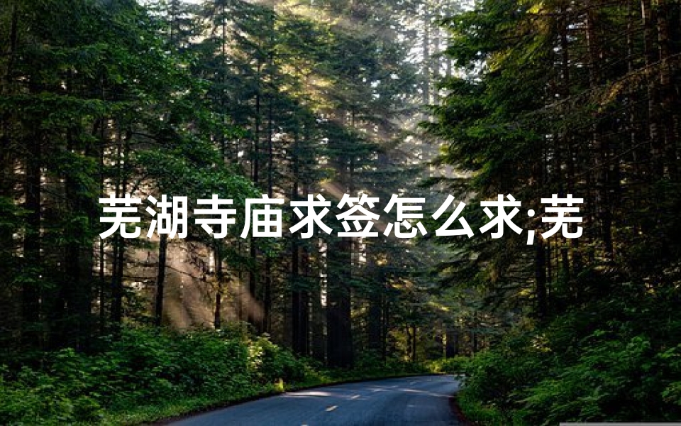 芜湖寺庙求签怎么求;芜湖寺庙求签攻略:如何正确求签?