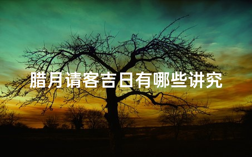 腊月请客吉日有哪些讲究—腊月请客吉日讲究多,选对日子好运来