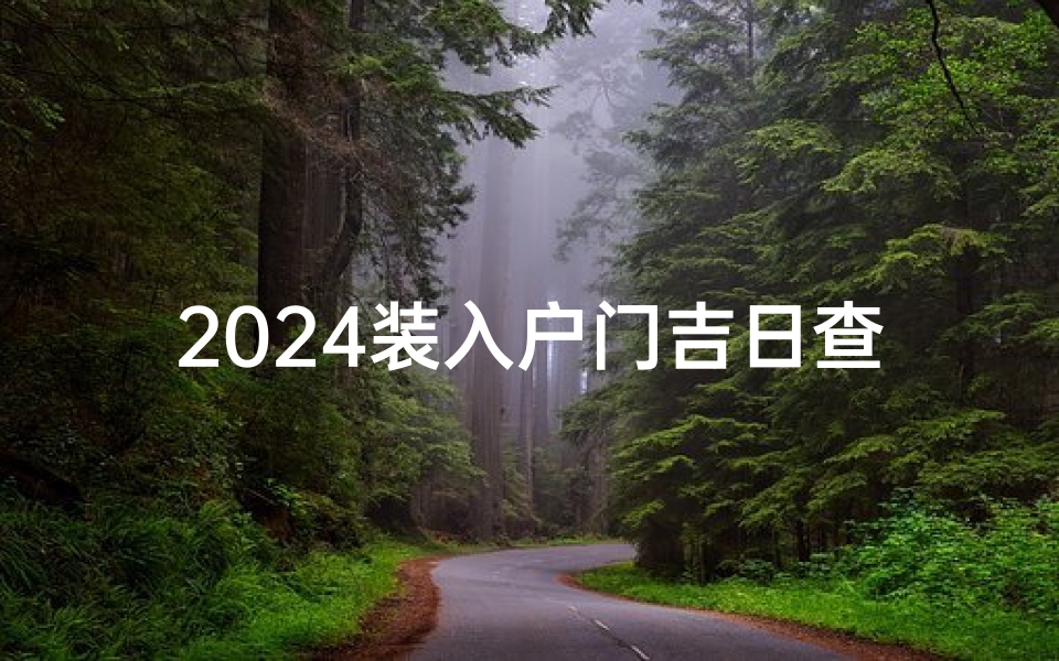 2024装入户门吉日查询;2024年装入户门吉日精选,好运敲门时