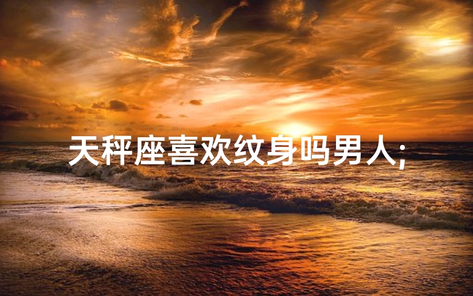 天秤座喜欢纹身吗男人;天秤座男人:纹身,是时尚还是个性?