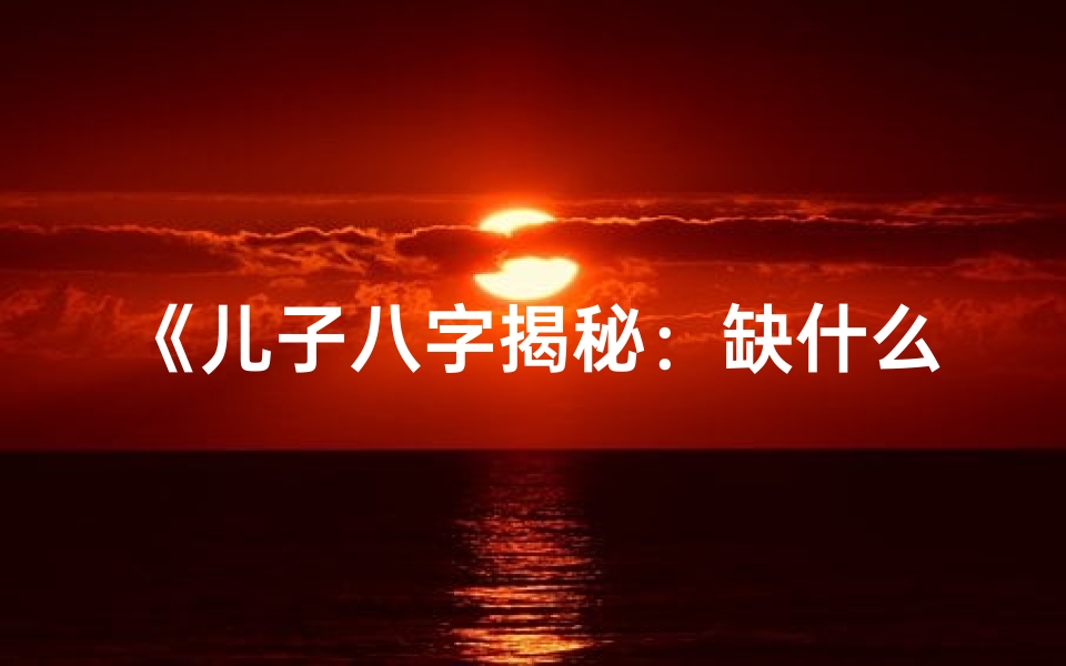 《儿子八字揭秘:缺什么命格影响命运?》