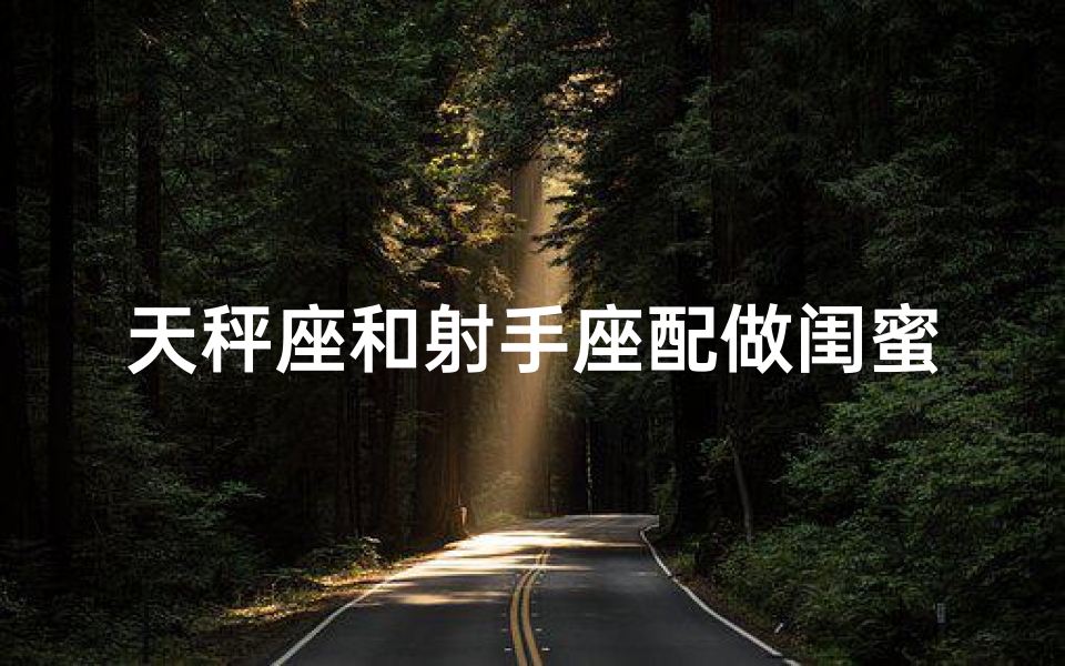 天秤座和射手座配做闺蜜吗、天秤座和射手座适合当朋友吗