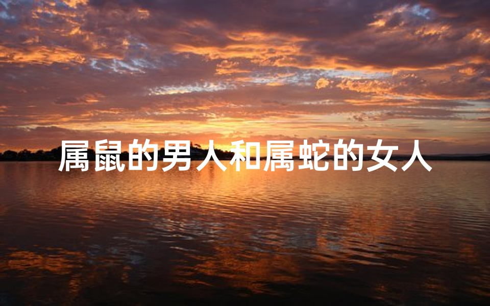 属鼠的男人和属蛇的女人能结婚吗-属鼠男与属蛇女:缘定三生情意浓
