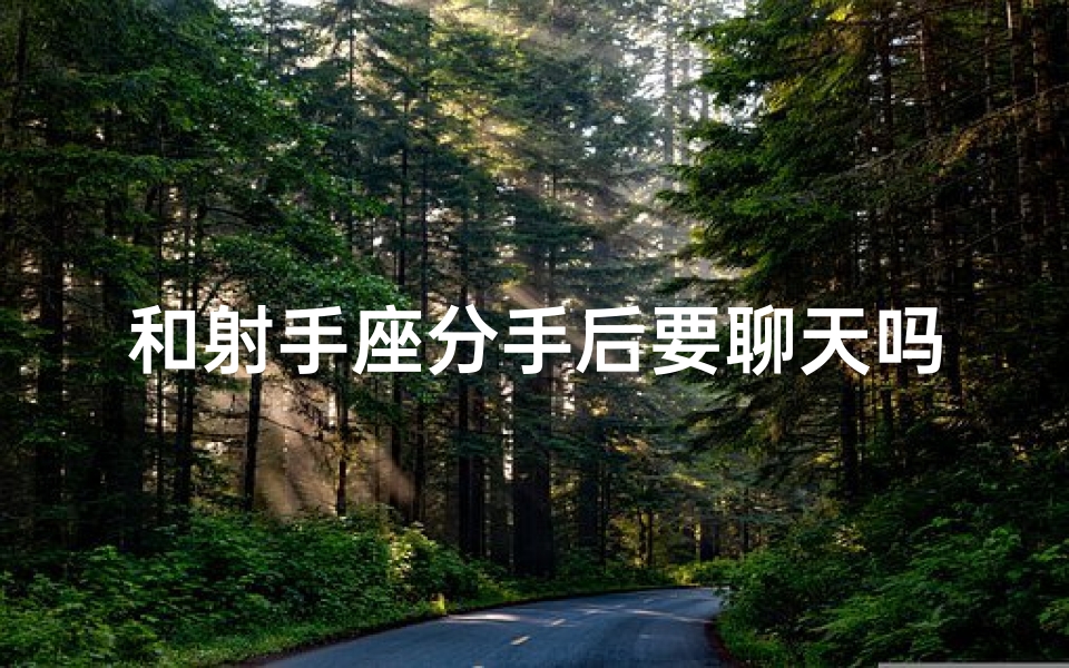 和射手座分手后要聊天吗女生_分手后射手座的聊天,还要继续吗?