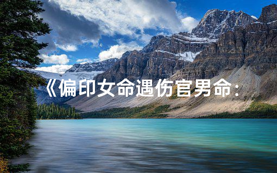 《偏印女命遇伤官男命:命运交织的奇妙缘分》