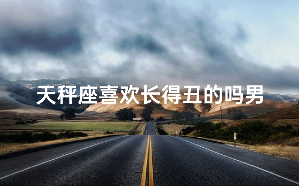 天秤座喜欢长得丑的吗男生、《天秤男偏爱丑男:揭秘独特审美观》