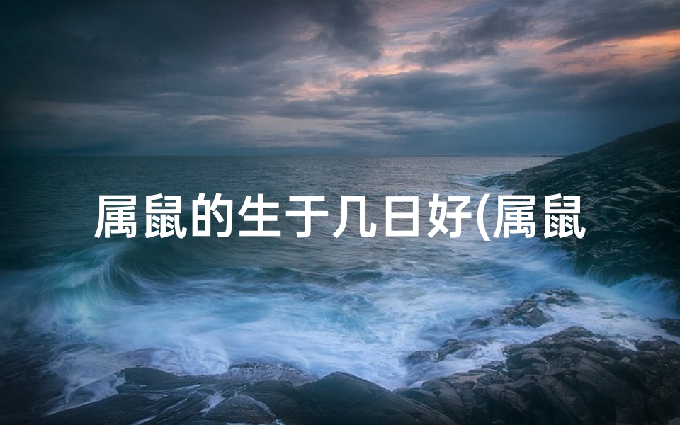 属鼠的生于几日好(属鼠生日特辑:揭秘生肖鼠的幸运日)