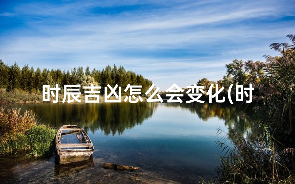 时辰吉凶怎么会变化(时辰的凶吉是怎样定的)
