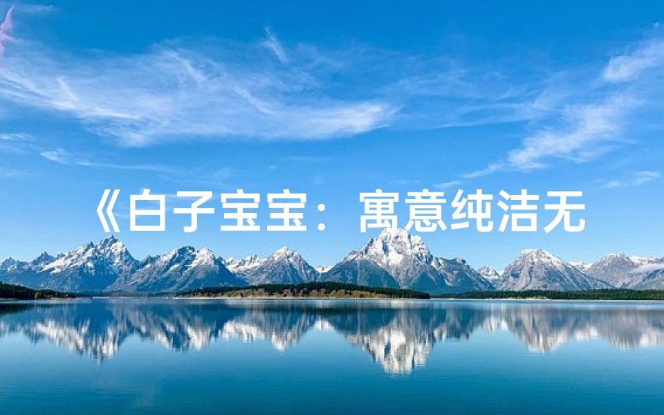 《白子宝宝:寓意纯洁无瑕,温暖如春的名字之旅》