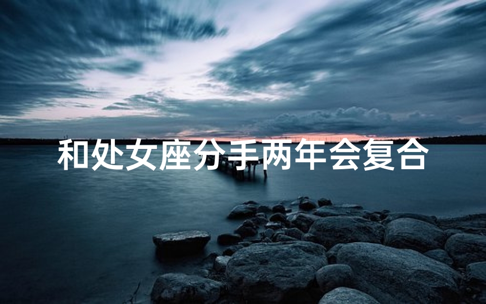 和处女座分手两年会复合吗女生(处女座分手两年后能否复合?)