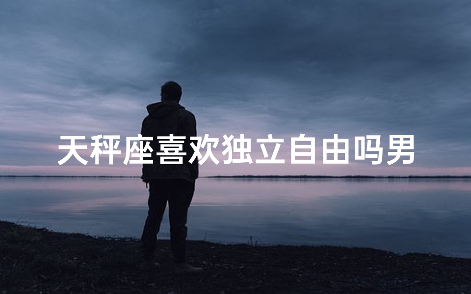 天秤座喜欢独立自由吗男生,天秤男:独立自由是他的追求吗?-优贝算卦网
