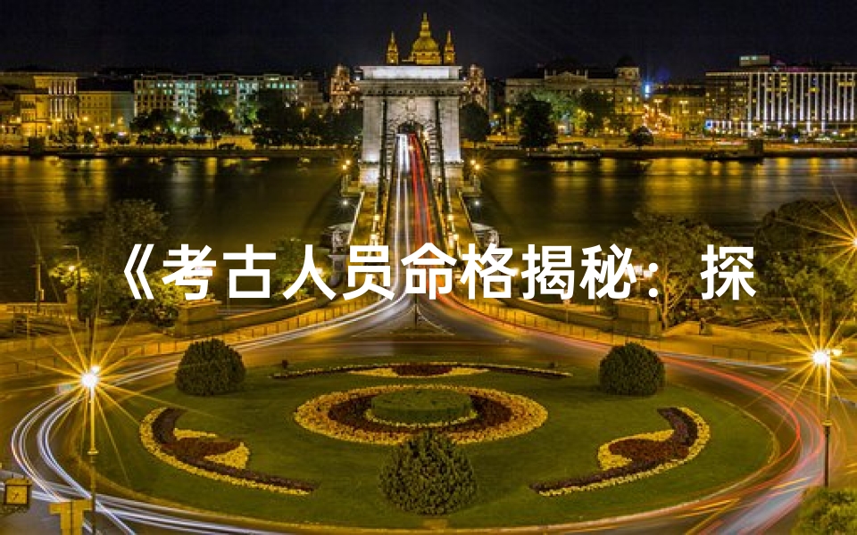 《考古人员命格揭秘:探寻古文明背后的神秘力量》