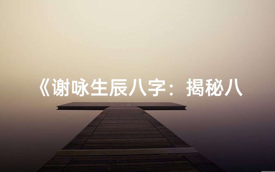《谢咏生辰八字:揭秘八字命理奥秘》
