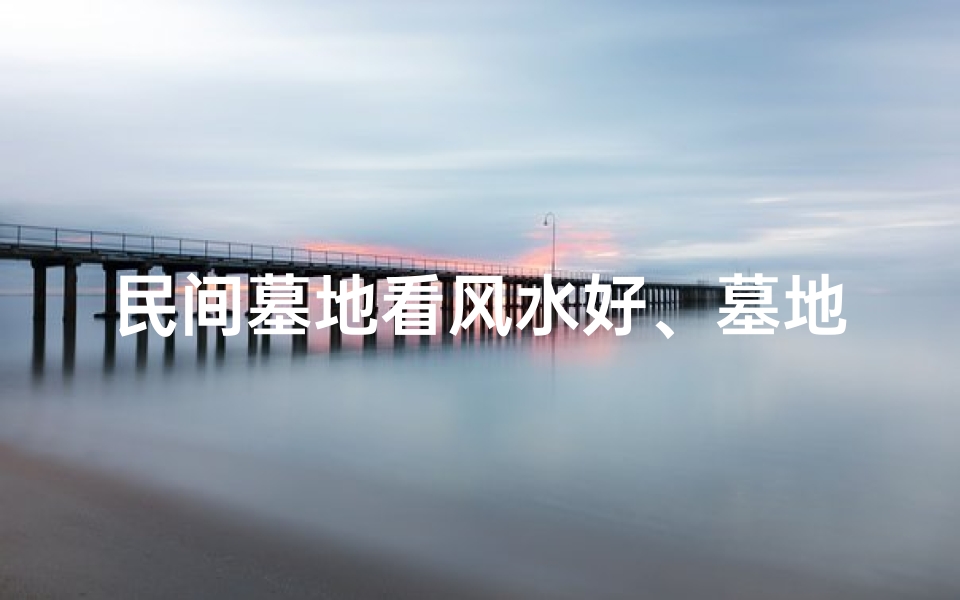 民间墓地看风水好、墓地看风水怎么看