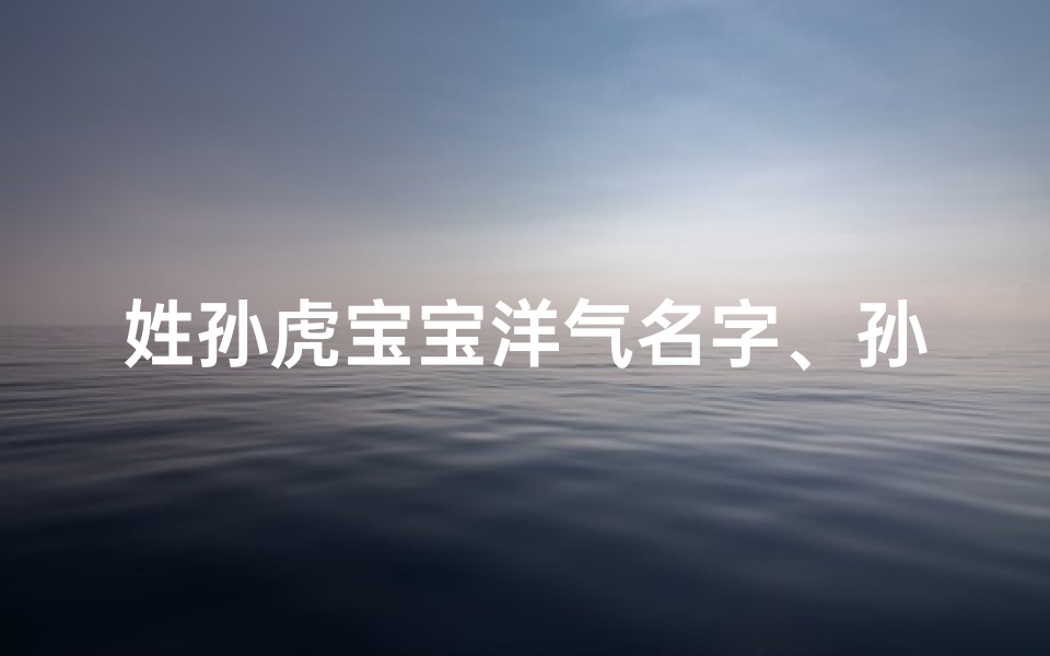 姓孙虎宝宝洋气名字、孙虎宝宝女孩,吉祥如意好名字