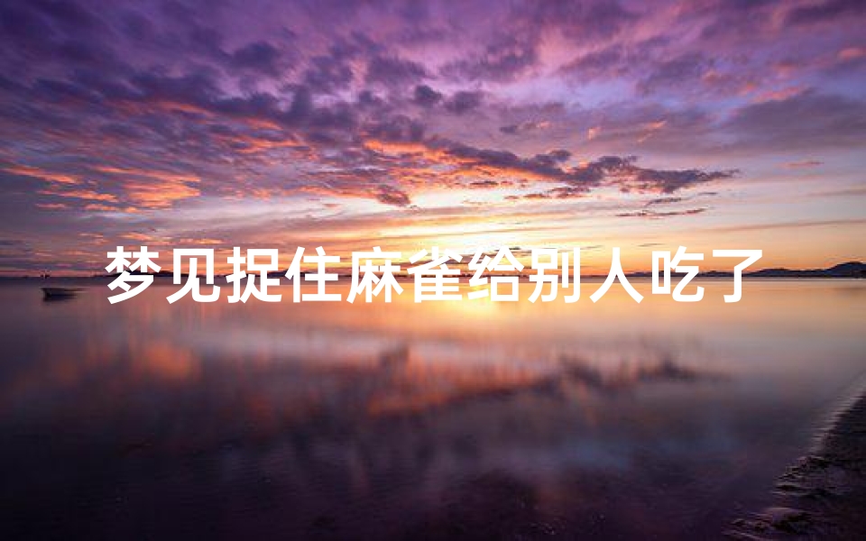 梦见捉住麻雀给别人吃了_梦见捉住麻雀给别人吃了啥意思
