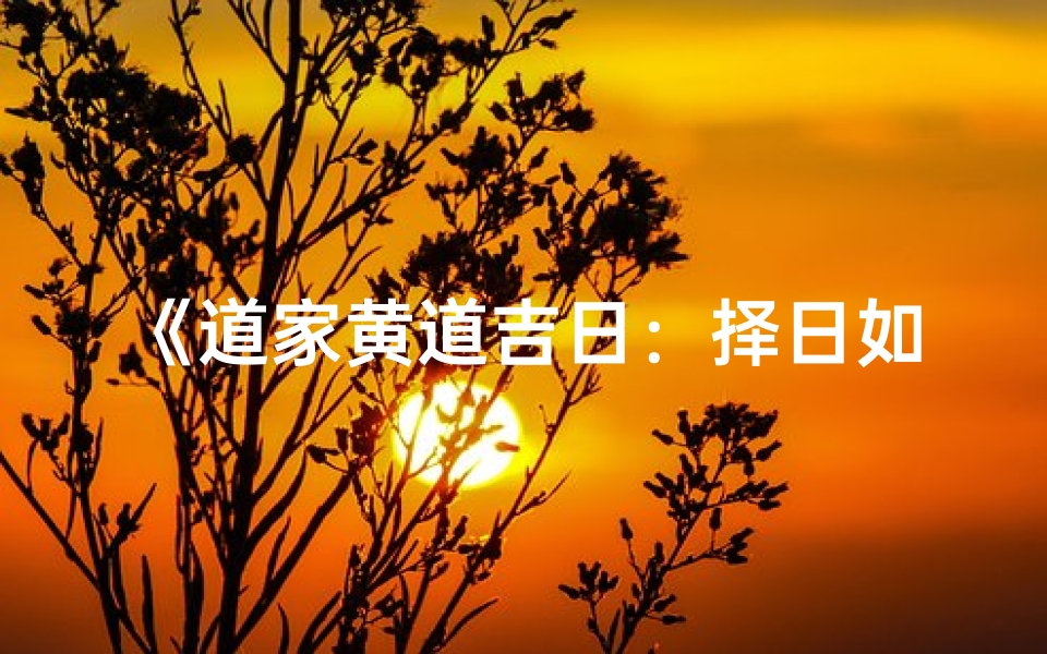 《道家黄道吉日:择日如金,福运亨通指南》