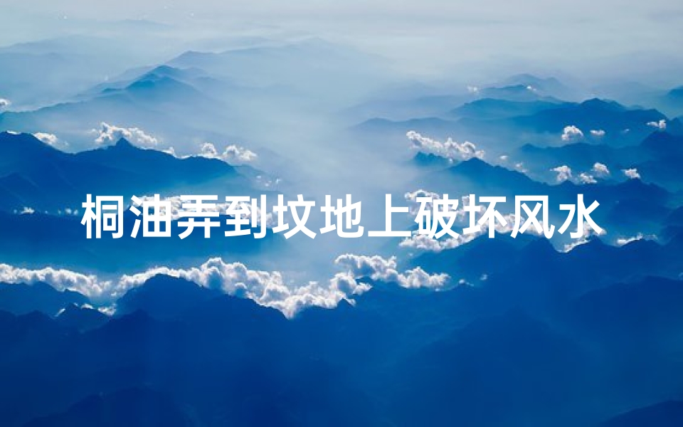 桐油弄到坟地上破坏风水吗_桐油在地面上干后怎么清除